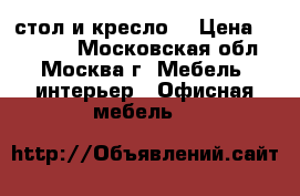 стол и кресло  › Цена ­ 10 000 - Московская обл., Москва г. Мебель, интерьер » Офисная мебель   